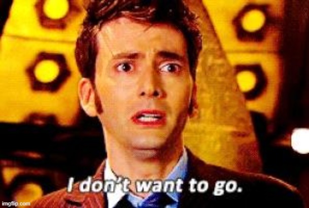 Doctor Who - I don't want to go | image tagged in doctor who - i don't want to go | made w/ Imgflip meme maker