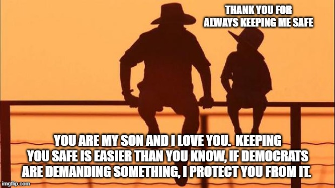 Cowboy Wisdom, protecting a child from the forces of evil is easier than you know | THANK YOU FOR ALWAYS KEEPING ME SAFE; YOU ARE MY SON AND I LOVE YOU.  KEEPING YOU SAFE IS EASIER THAN YOU KNOW, IF DEMOCRATS ARE DEMANDING SOMETHING, I PROTECT YOU FROM IT. | image tagged in cowboy father and son,cowboy wisdom,resist democrats,resist evil,protect your children,easier than you know | made w/ Imgflip meme maker