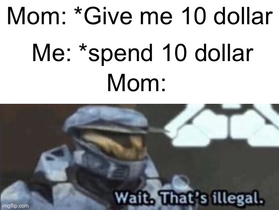 Yeet | Mom: *Give me 10 dollar; Me: *spend 10 dollar; Mom: | image tagged in memes | made w/ Imgflip meme maker