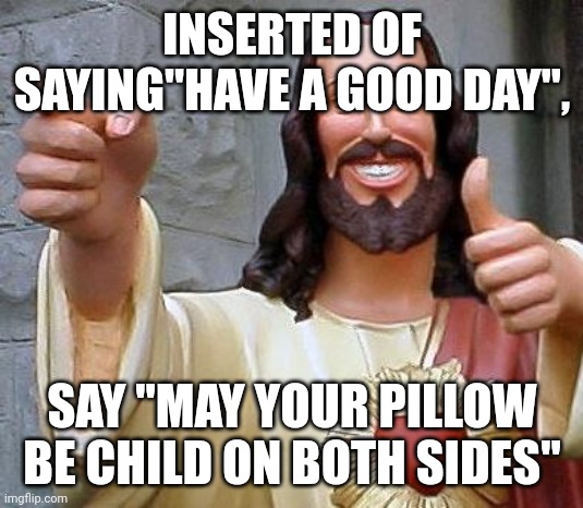 Jesus thanks you | INSERTED OF SAYING"HAVE A GOOD DAY", SAY "MAY YOUR PILLOW BE CHILD ON BOTH SIDES" | image tagged in jesus thanks you | made w/ Imgflip meme maker