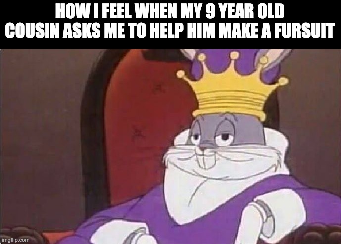 True story | HOW I FEEL WHEN MY 9 YEAR OLD COUSIN ASKS ME TO HELP HIM MAKE A FURSUIT | image tagged in bugs bunny king | made w/ Imgflip meme maker