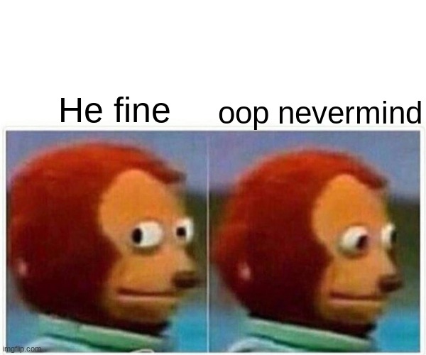 Monkey Puppet Meme | He fine oop nevermind | image tagged in memes,monkey puppet | made w/ Imgflip meme maker