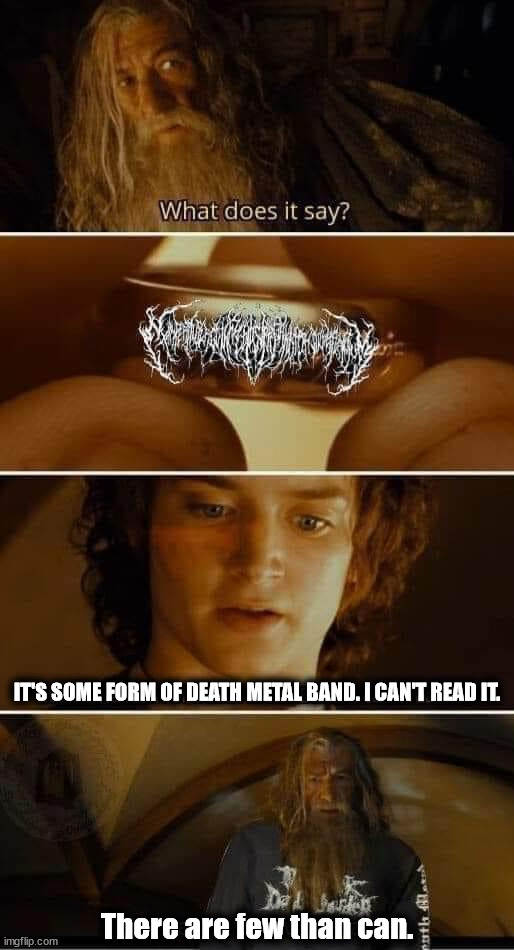  IT'S SOME FORM OF DEATH METAL BAND. I CAN'T READ IT. There are few than can. | image tagged in heavy metal | made w/ Imgflip meme maker