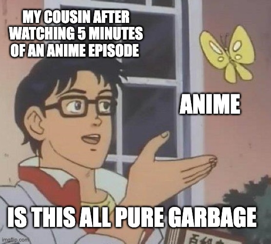 Y tho | MY COUSIN AFTER WATCHING 5 MINUTES OF AN ANIME EPISODE; ANIME; IS THIS ALL PURE GARBAGE | image tagged in memes,is this a pigeon | made w/ Imgflip meme maker