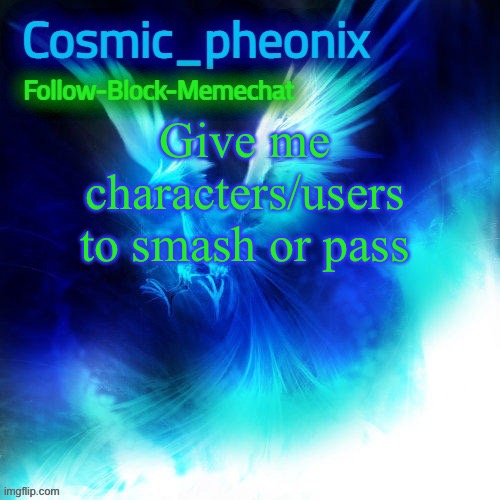 Cosmic_phoenix temp | Give me characters/users to smash or pass | image tagged in cosmic_phoenix temp | made w/ Imgflip meme maker