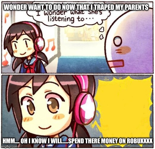 That Girl Is So Cute, I Wonder What She’s Listening To… | WONDER WAHT TO DO NOW THAT I TRAPED MY PARENTS; HMM.... OH I KNOW I WILL.....SPEND THERE MONEY ON ROBUXXXX | image tagged in that girl is so cute i wonder what she s listening to | made w/ Imgflip meme maker