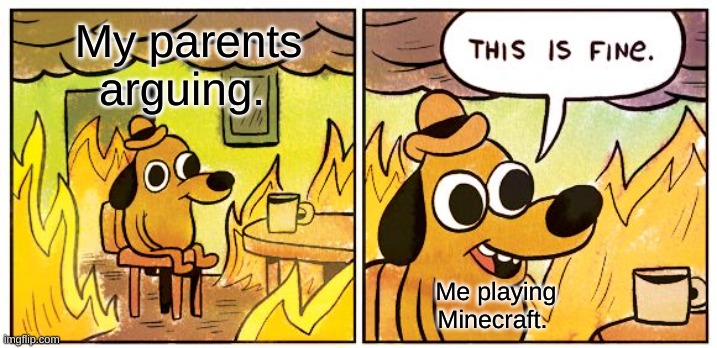 Still having fun, right? | My parents arguing. Me playing Minecraft. | image tagged in memes,this is fine | made w/ Imgflip meme maker