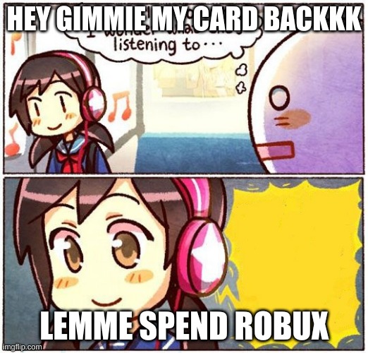 That Girl Is So Cute, I Wonder What She’s Listening To… | HEY GIMMIE MY CARD BACKKK; LEMME SPEND ROBUX | image tagged in that girl is so cute i wonder what she s listening to | made w/ Imgflip meme maker
