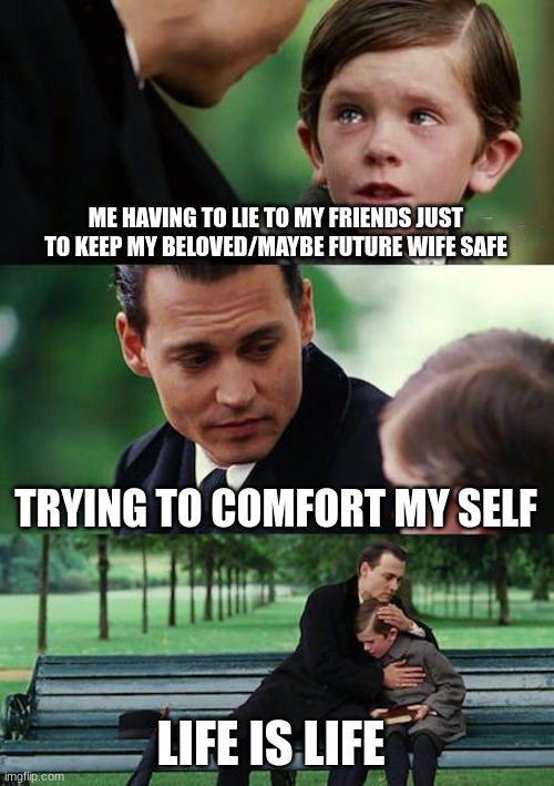 r/reallifestory. | ME HAVING TO LIE TO MY FRIENDS JUST TO KEEP MY BELOVED/MAYBE FUTURE WIFE SAFE; TRYING TO COMFORT MY SELF; LIFE IS LIFE | image tagged in memes,finding neverland | made w/ Imgflip meme maker