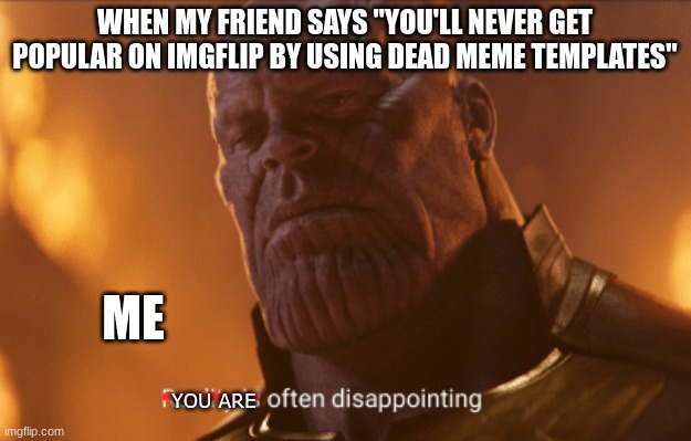 DEAD MEMES | WHEN MY FRIEND SAYS "YOU'LL NEVER GET POPULAR ON IMGFLIP BY USING DEAD MEME TEMPLATES"; ME; YOU ARE | image tagged in reality is often dissapointing | made w/ Imgflip meme maker