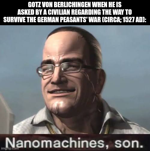 GOTZ VON BERLICHINGEN WHEN HE IS ASKED BY A CIVILIAN REGARDING THE WAY TO SURVIVE THE GERMAN PEASANTS' WAR (CIRCA; 1527 AD): | image tagged in memes,his,stories | made w/ Imgflip meme maker
