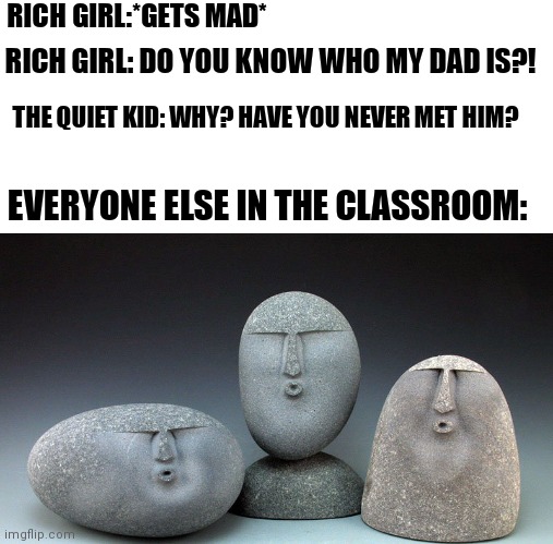 This would be too awesome to see. |  RICH GIRL:*GETS MAD*; RICH GIRL: DO YOU KNOW WHO MY DAD IS?! THE QUIET KID: WHY? HAVE YOU NEVER MET HIM? EVERYONE ELSE IN THE CLASSROOM: | image tagged in oof stones | made w/ Imgflip meme maker