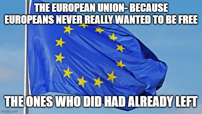 The European Union | THE EUROPEAN UNION- BECAUSE EUROPEANS NEVER REALLY WANTED TO BE FREE; THE ONES WHO DID HAD ALREADY LEFT | image tagged in the european union | made w/ Imgflip meme maker