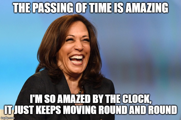 Kamala Harris laughing | THE PASSING OF TIME IS AMAZING; I'M SO AMAZED BY THE CLOCK, IT JUST KEEPS MOVING ROUND AND ROUND | image tagged in kamala harris laughing | made w/ Imgflip meme maker