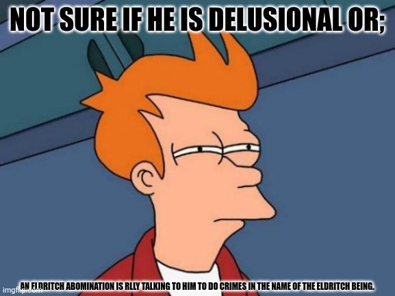 Futurama Fry | NOT SURE IF HE IS DELUSIONAL OR;; AN ELDRITCH ABOMINATION IS RLLY TALKING TO HIM TO DO CRIMES IN THE NAME OF THE ELDRITCH BEING. | image tagged in memes,ray,legion | made w/ Imgflip meme maker