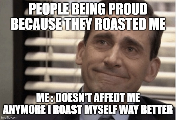 Proudness | PEOPLE BEING PROUD BECAUSE THEY ROASTED ME; ME : DOESN'T AFFEDT ME ANYMORE I ROAST MYSELF WAY BETTER | image tagged in proudness | made w/ Imgflip meme maker
