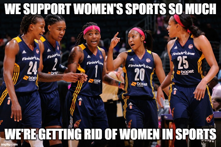 WNBA players | WE SUPPORT WOMEN'S SPORTS SO MUCH WE'RE GETTING RID OF WOMEN IN SPORTS | image tagged in wnba players | made w/ Imgflip meme maker