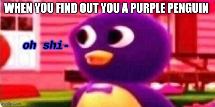 bottom text | WHEN YOU FIND OUT YOU A PURPLE PENGUIN | image tagged in oh shi- | made w/ Imgflip meme maker