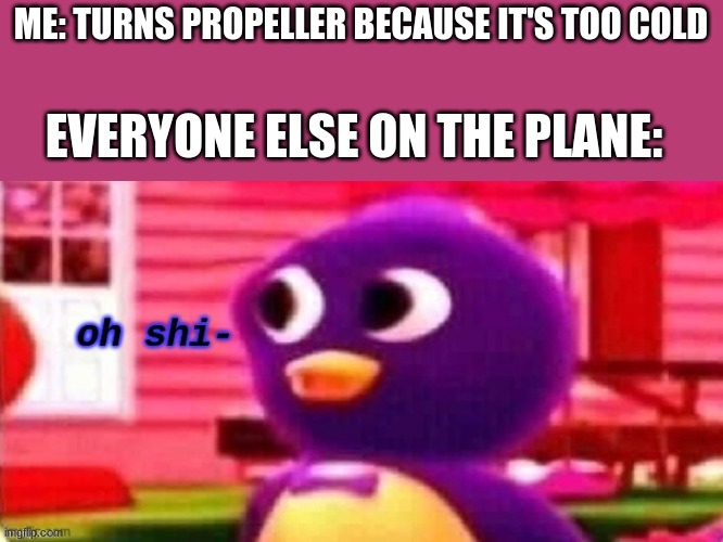 oh shi- | ME: TURNS PROPELLER BECAUSE IT'S TOO COLD; EVERYONE ELSE ON THE PLANE: | image tagged in oh shi- | made w/ Imgflip meme maker