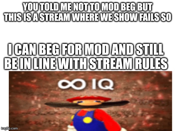 Repost and Spam this in you had one job | YOU TOLD ME NOT TO MOD BEG BUT THIS IS A STREAM WHERE WE SHOW FAILS SO; I CAN BEG FOR MOD AND STILL BE IN LINE WITH STREAM RULES | image tagged in blank white template | made w/ Imgflip meme maker
