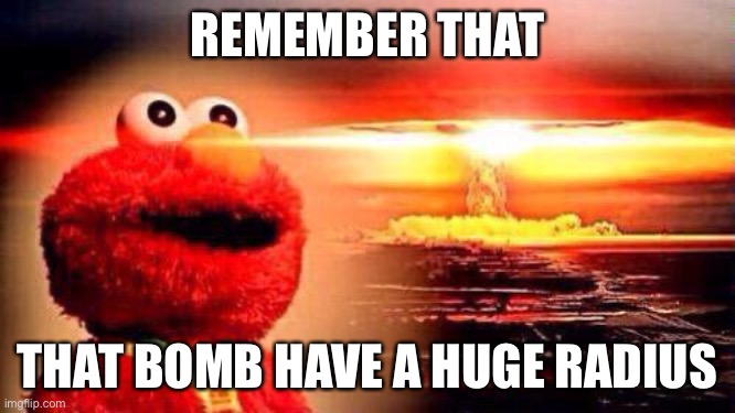 REMEMBER THAT THAT BOMB HAVE A HUGE RADIUS | image tagged in elmo nuke bomb | made w/ Imgflip meme maker