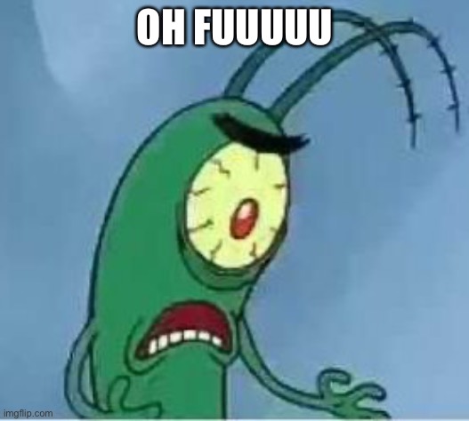 OH FUUUUU | image tagged in plankton oh f ck | made w/ Imgflip meme maker