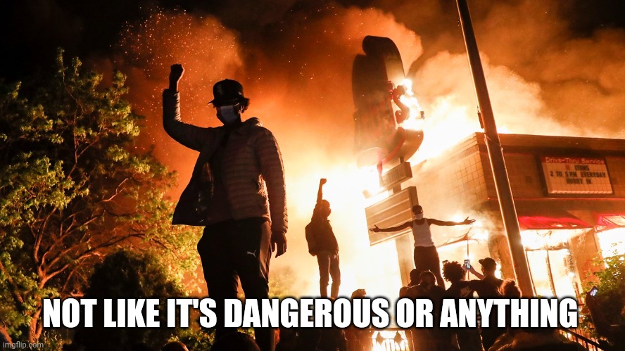 BLM Riots | NOT LIKE IT'S DANGEROUS OR ANYTHING | image tagged in blm riots | made w/ Imgflip meme maker