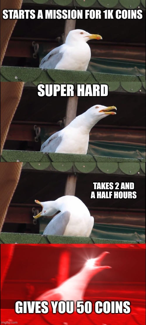 why is it like this tho | STARTS A MISSION FOR 1K COINS; SUPER HARD; TAKES 2 AND A HALF HOURS; GIVES YOU 50 COINS | image tagged in memes,inhaling seagull | made w/ Imgflip meme maker