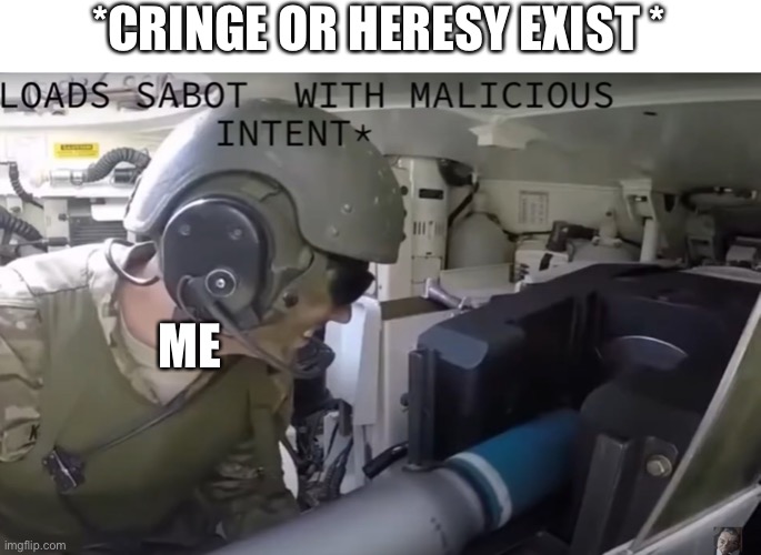 *loads sabot with malicious intent* | *CRINGE OR HERESY EXIST *; ME | image tagged in loads sabot with malicious intent | made w/ Imgflip meme maker