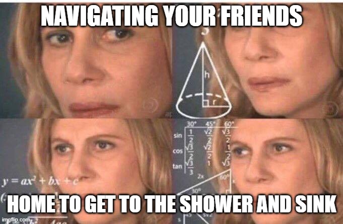 Math lady/Confused lady | NAVIGATING YOUR FRIENDS; HOME TO GET TO THE SHOWER AND SINK | image tagged in math lady/confused lady | made w/ Imgflip meme maker