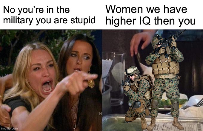 Woman Yelling At Cat Meme | No you’re in the military you are stupid; Women we have higher IQ then you | image tagged in memes,woman yelling at cat,marine corps | made w/ Imgflip meme maker