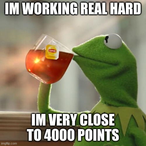 A Job well done | IM WORKING REAL HARD; IM VERY CLOSE TO 4000 POINTS | image tagged in memes,but that's none of my business,kermit the frog | made w/ Imgflip meme maker