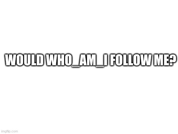 Blank White Template | WOULD WHO_AM_I FOLLOW ME? | image tagged in blank white template | made w/ Imgflip meme maker