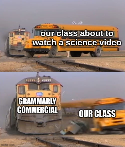 Bullcrap | our class about to watch a science video; GRAMMARLY COMMERCIAL; OUR CLASS | image tagged in a train hitting a school bus | made w/ Imgflip meme maker