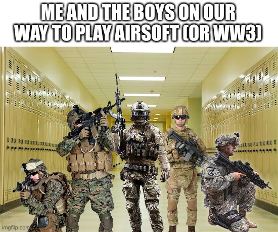 High school hallway  | ME AND THE BOYS ON OUR WAY TO PLAY AIRSOFT (OR WW3) | image tagged in high school hallway,soldiers,me and the boys | made w/ Imgflip meme maker
