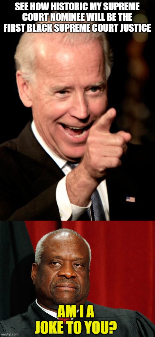 SEE HOW HISTORIC MY SUPREME COURT NOMINEE WILL BE THE FIRST BLACK SUPREME COURT JUSTICE; AM I A JOKE TO YOU? | image tagged in memes,smilin biden,clarence thomas | made w/ Imgflip meme maker