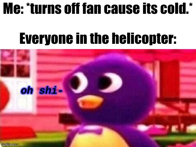 Oh no | Me: *turns off fan cause its cold.*
 
Everyone in the helicopter: | image tagged in oh shi- | made w/ Imgflip meme maker