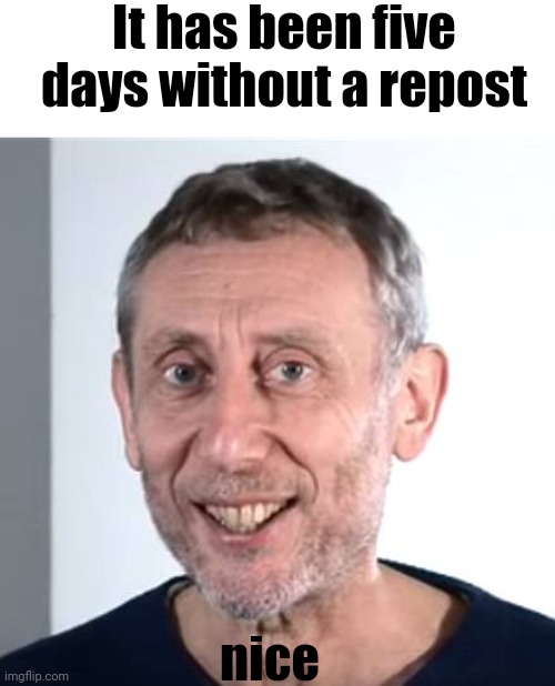 nice Michael Rosen | It has been five days without a repost; nice | image tagged in nice michael rosen | made w/ Imgflip meme maker