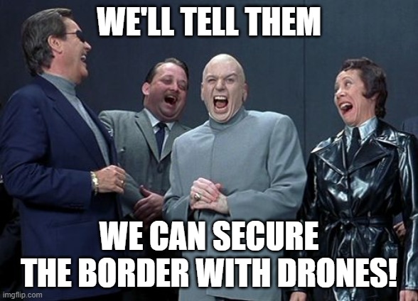 Laughing Villains | WE'LL TELL THEM; WE CAN SECURE THE BORDER WITH DRONES! | image tagged in memes,laughing villains | made w/ Imgflip meme maker