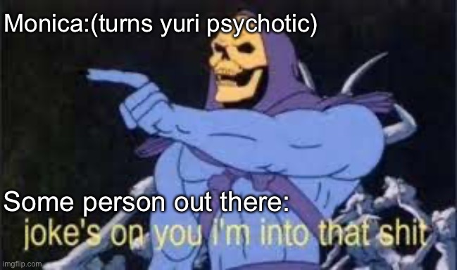 Whoever is into that I made this meme for you | Monica:(turns yuri psychotic); Some person out there: | image tagged in jokes on you im into that shit | made w/ Imgflip meme maker