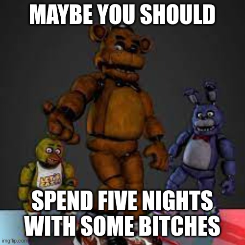 fnaf drip | MAYBE YOU SHOULD SPEND FIVE NIGHTS WITH SOME BITCHES | image tagged in fnaf drip | made w/ Imgflip meme maker