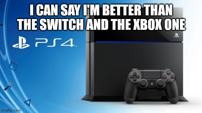 Ps4 | I CAN SAY I'M BETTER THAN THE SWITCH AND THE XBOX ONE | image tagged in ps4 | made w/ Imgflip meme maker