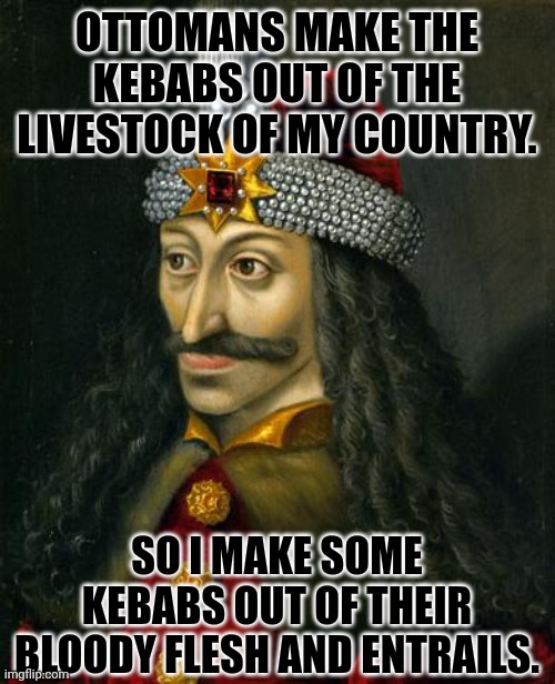 VLAD THE IMPALER | OTTOMANS MAKE THE KEBABS OUT OF THE LIVESTOCK OF MY COUNTRY. SO I MAKE SOME KEBABS OUT OF THEIR BLOODY FLESH AND ENTRAILS. | image tagged in memes,vlad,vampyr | made w/ Imgflip meme maker