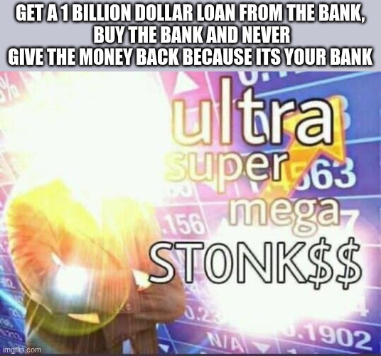 ultra super mega stonk$ | GET A 1 BILLION DOLLAR LOAN FROM THE BANK,
 BUY THE BANK AND NEVER GIVE THE MONEY BACK BECAUSE ITS YOUR BANK | image tagged in ultra super mega stonk | made w/ Imgflip meme maker