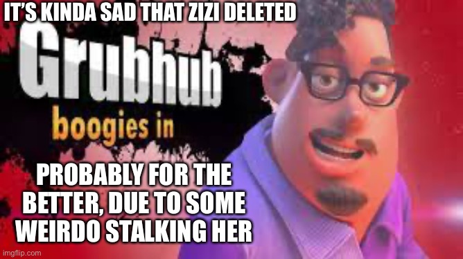 Honestly, it’s a little sad. | IT’S KINDA SAD THAT ZIZI DELETED; PROBABLY FOR THE BETTER, DUE TO SOME WEIRDO STALKING HER | image tagged in grubhubchub200 announcement temp | made w/ Imgflip meme maker