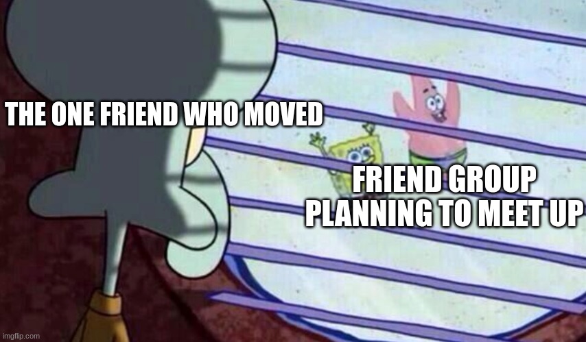 sad | THE ONE FRIEND WHO MOVED; FRIEND GROUP PLANNING TO MEET UP | image tagged in squidward looking out of window at spongebob and patrick | made w/ Imgflip meme maker