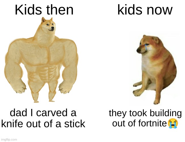 Buff Doge vs. Cheems | Kids then; kids now; dad I carved a knife out of a stick; they took building out of fortnite😭 | image tagged in memes,buff doge vs cheems | made w/ Imgflip meme maker