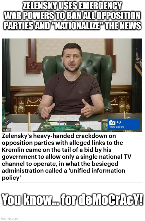 Die for DmOcRacY | ZELENSKY USES EMERGENCY WAR POWERS TO BAN ALL OPPOSITION PARTIES AND "NATIONALIZE" THE NEWS; You know... for deMoCrAcY! | image tagged in ww3,die,for natural gas,i mean,democracy | made w/ Imgflip meme maker