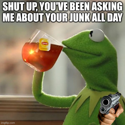 Angry kermit | SHUT UP, YOU'VE BEEN ASKING ME ABOUT YOUR JUNK ALL DAY | image tagged in memes,but that's none of my business,kermit the frog | made w/ Imgflip meme maker