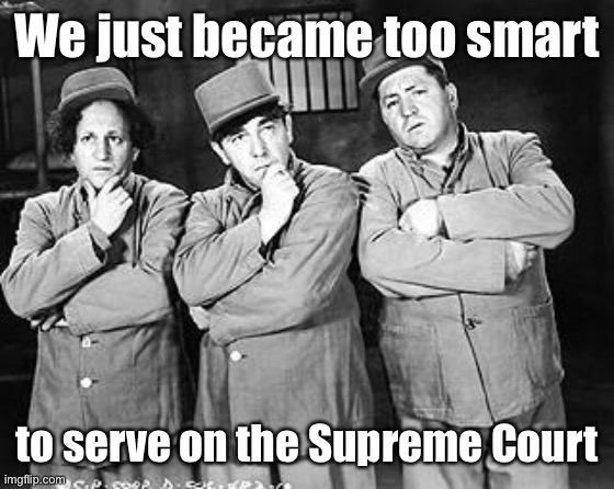 Three Stooges Thinking | We just became too smart to serve on the Supreme Court | image tagged in three stooges thinking | made w/ Imgflip meme maker